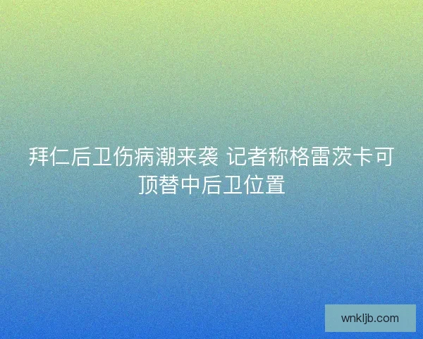 拜仁后卫伤病潮来袭 记者称格雷茨卡可顶替中后卫位置 拜仁后卫伤病潮来袭 记者称格雷茨卡可顶替中后卫位置
