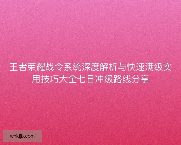王者荣耀战令系统深度解析与快速满级实用技巧大全七日冲级路线分享