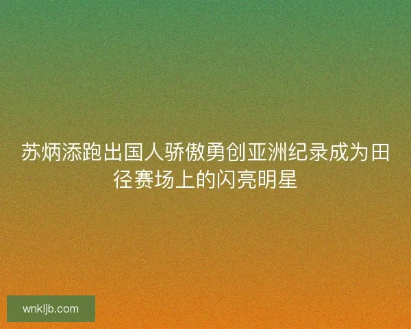 苏炳添跑出国人骄傲勇创亚洲纪录成为田径赛场上的闪亮明星