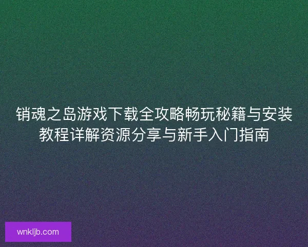 销魂之岛游戏下载全攻略畅玩秘籍与安装教程详解资源分享与新手入门指南 销魂之岛游戏下载全攻略畅玩秘籍与安装教程详解资源分享与新手入门指南