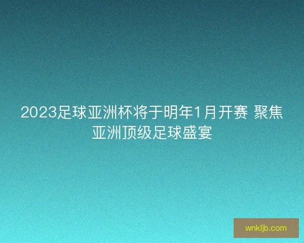 2023足球亚洲杯将于明年1月开赛 聚焦亚洲顶级足球盛宴 2023足球亚洲杯将于明年1月开赛 聚焦亚洲顶级足球盛宴