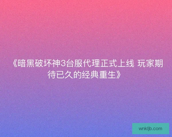 《暗黑破坏神3台服代理正式上线 玩家期待已久的经典重生》