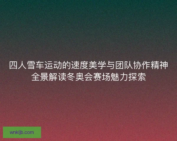 四人雪车运动的速度美学与团队协作精神全景解读冬奥会赛场魅力探索
