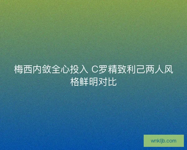 梅西内敛全心投入 C罗精致利己两人风格鲜明对比