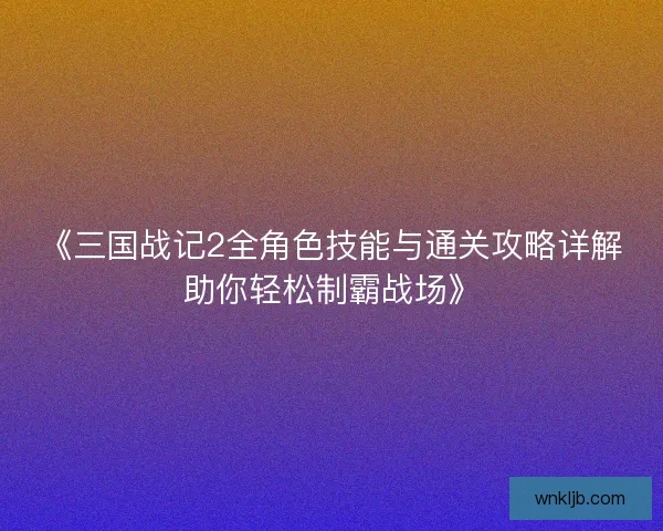 《三国战记2全角色技能与通关攻略详解助你轻松制霸战场》 《三国战记2全角色技能与通关攻略详解助你轻松制霸战场》