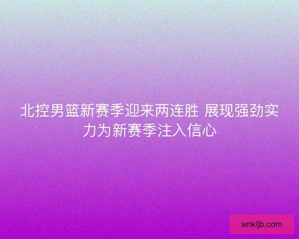 北控男篮新赛季迎来两连胜 展现强劲实力为新赛季注入信心 北控男篮新赛季迎来两连胜 展现强劲实力为新赛季注入信心