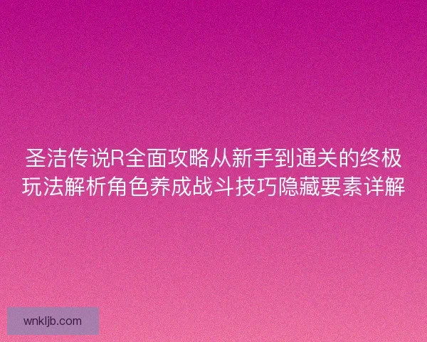 圣洁传说R全面攻略从新手到通关的终极玩法解析角色养成战斗技巧隐藏要素详解