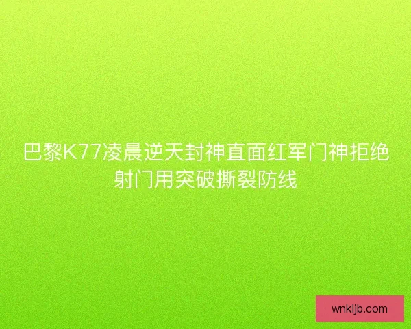 巴黎K77凌晨逆天封神直面红军门神拒绝射门用突破撕裂防线 巴黎K77凌晨逆天封神直面红军门神拒绝射门用突破撕裂防线