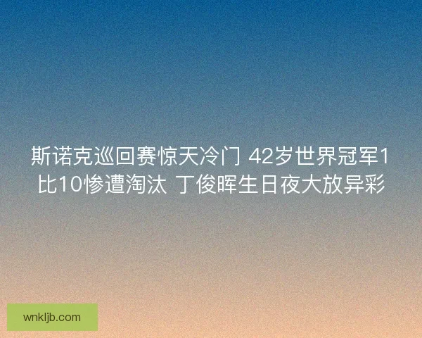 斯诺克巡回赛惊天冷门 42岁世界冠军1比10惨遭淘汰 丁俊晖生日夜大放异彩