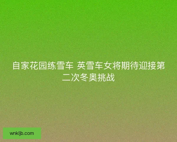 自家花园练雪车 英雪车女将期待迎接第二次冬奥挑战