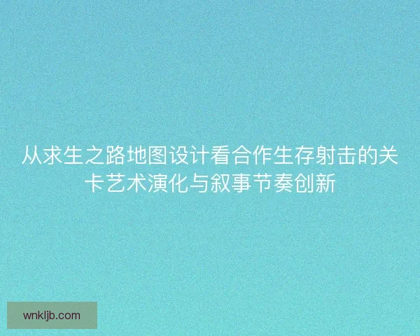 从求生之路地图设计看合作生存射击的关卡艺术演化与叙事节奏创新