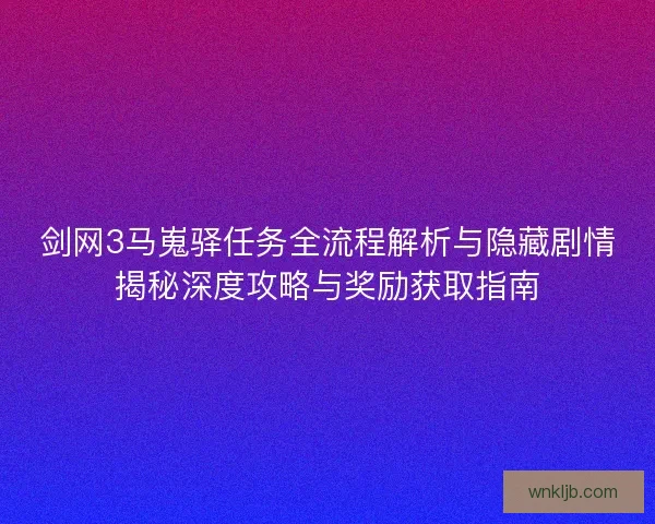 剑网3马嵬驿任务全流程解析与隐藏剧情揭秘深度攻略与奖励获取指南