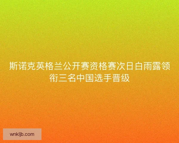 斯诺克英格兰公开赛资格赛次日白雨露领衔三名中国选手晋级