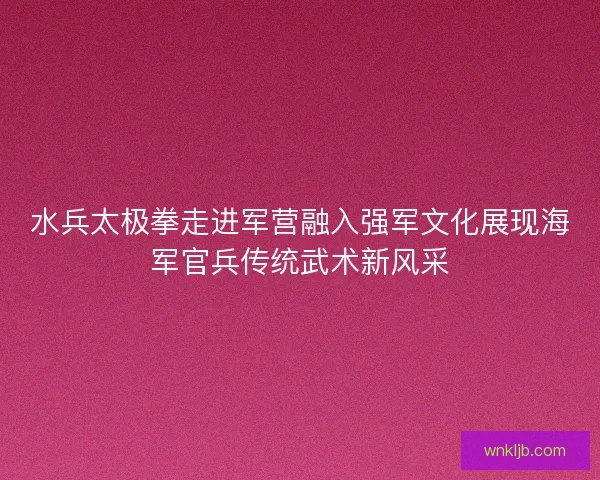水兵太极拳走进军营融入强军文化展现海军官兵传统武术新风采