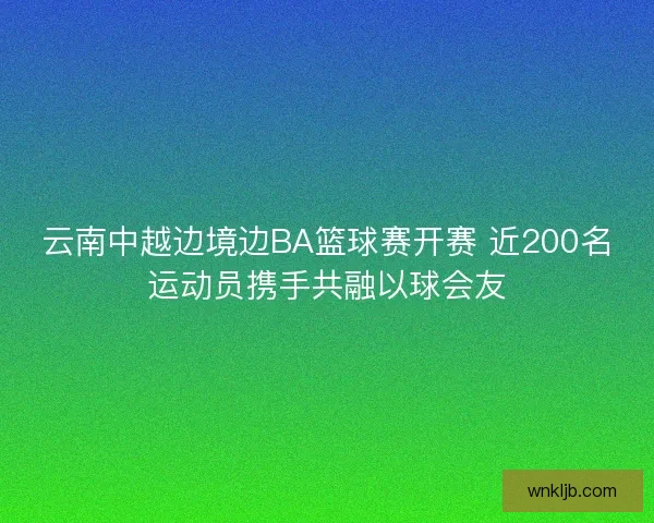 云南中越边境边BA篮球赛开赛 近200名运动员携手共融以球会友