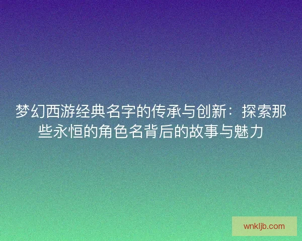 梦幻西游经典名字的传承与创新:探索那些永恒的角色名背后的故事与魅力 梦幻西游经典名字的传承与创新:探索那些永恒的角色名背后的故事与魅力