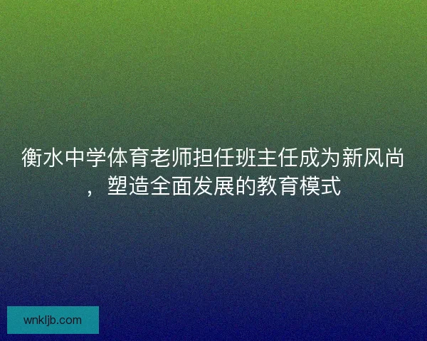 衡水中学体育老师担任班主任成为新风尚,塑造全面发展的教育模式 衡水中学体育老师担任班主任成为新风尚,塑造全面发展的教育模式