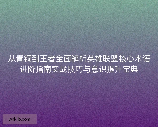 从青铜到王者全面解析英雄联盟核心术语进阶指南实战技巧与意识提升宝典