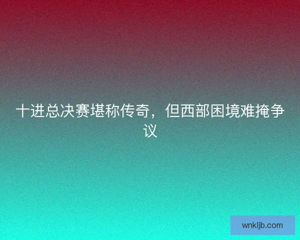 十进总决赛堪称传奇，但西部困境难掩争议