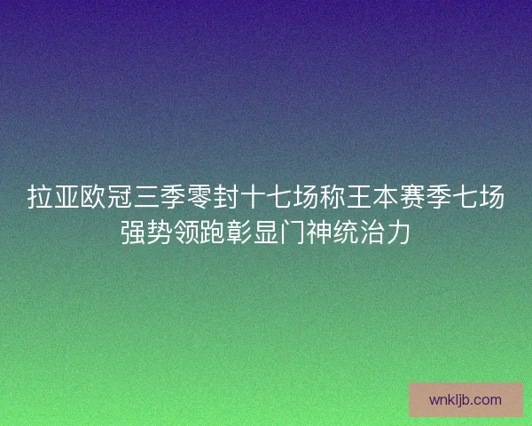 拉亚欧冠三季零封十七场称王本赛季七场强势领跑彰显门神统治力 拉亚欧冠三季零封十七场称王本赛季七场强势领跑彰显门神统治力