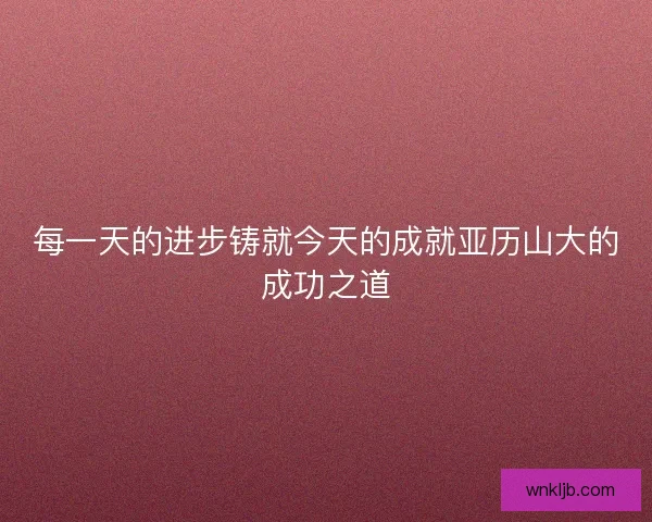 每一天的进步铸就今天的成就亚历山大的成功之道 每一天的进步铸就今天的成就亚历山大的成功之道