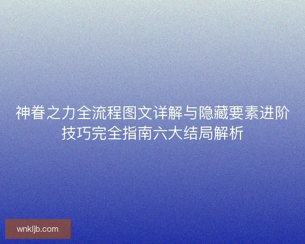 神眷之力全流程图文详解与隐藏要素进阶技巧完全指南六大结局解析