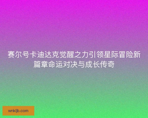 赛尔号卡迪达克觉醒之力引领星际冒险新篇章命运对决与成长传奇