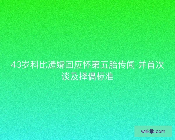 43岁科比遗孀回应怀第五胎传闻 并首次谈及择偶标准
