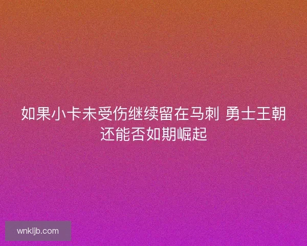 如果小卡未受伤继续留在马刺 勇士王朝还能否如期崛起 如果小卡未受伤继续留在马刺 勇士王朝还能否如期崛起