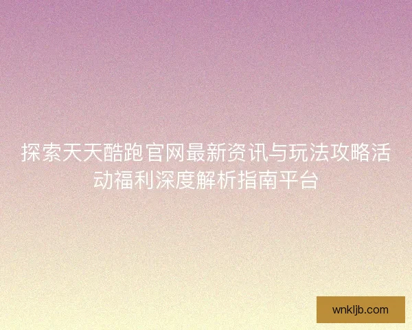 探索天天酷跑官网最新资讯与玩法攻略活动福利深度解析指南平台