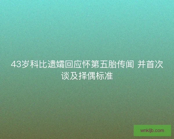 43岁科比遗孀回应怀第五胎传闻 并首次谈及择偶标准