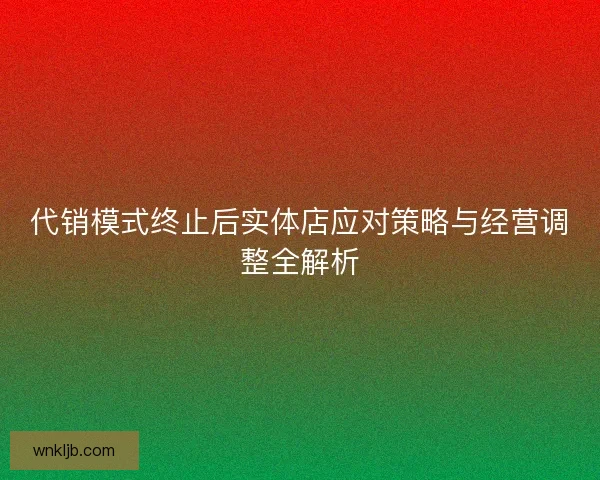 代销模式终止后实体店应对策略与经营调整全解析