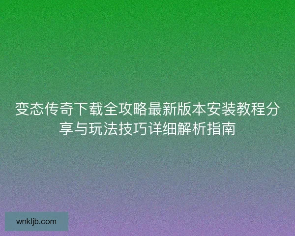 变态传奇下载全攻略最新版本安装教程分享与玩法技巧详细解析指南