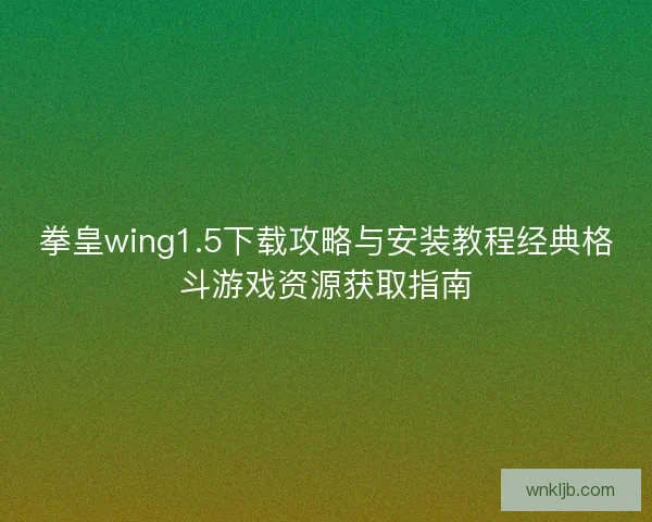 拳皇wing1.5下载攻略与安装教程经典格斗游戏资源获取指南