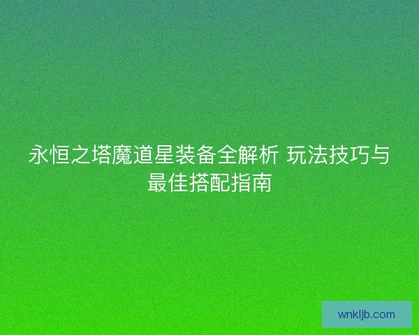 永恒之塔魔道星装备全解析 玩法技巧与最佳搭配指南