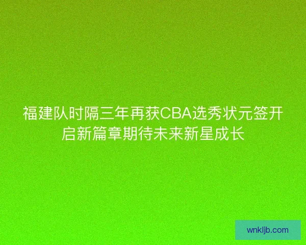 福建队时隔三年再获CBA选秀状元签开启新篇章期待未来新星成长