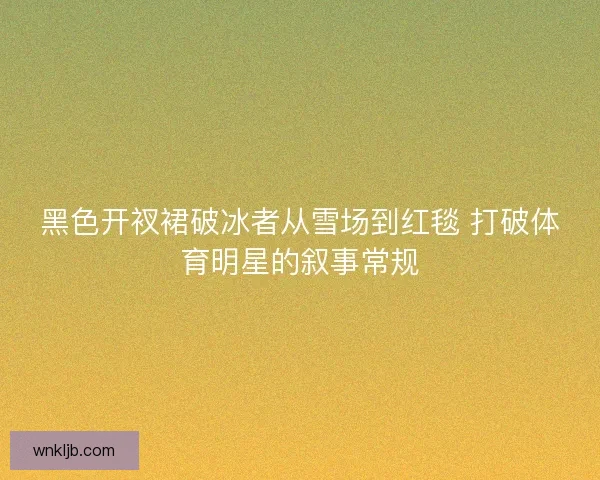 黑色开衩裙破冰者从雪场到红毯 打破体育明星的叙事常规
