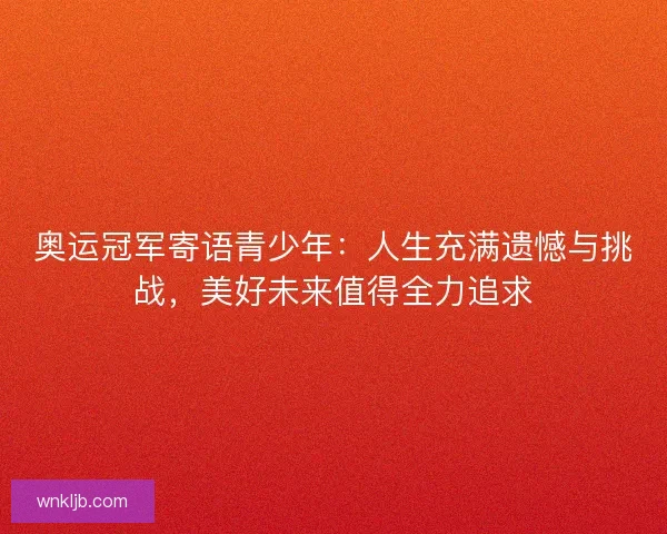 奥运冠军寄语青少年:人生充满遗憾与挑战,美好未来值得全力追求 奥运冠军寄语青少年:人生充满遗憾与挑战,美好未来值得全力追求