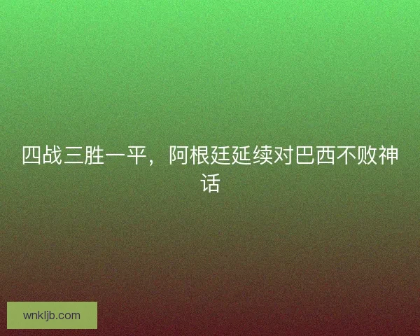 四战三胜一平，阿根廷延续对巴西不败神话