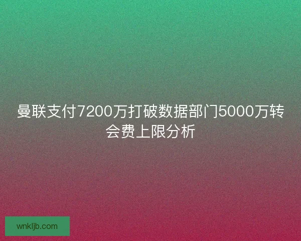 曼联支付7200万打破数据部门5000万转会费上限分析 曼联支付7200万打破数据部门5000万转会费上限分析