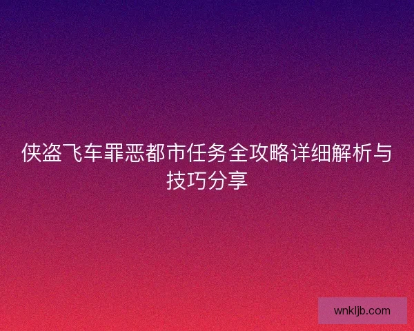 侠盗飞车罪恶都市任务全攻略详细解析与技巧分享 侠盗飞车罪恶都市任务全攻略详细解析与技巧分享