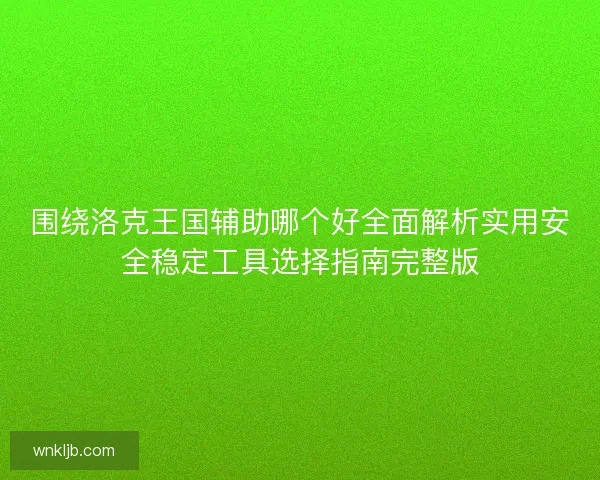 围绕洛克王国辅助哪个好全面解析实用安全稳定工具选择指南完整版 围绕洛克王国辅助哪个好全面解析实用安全稳定工具选择指南完整版